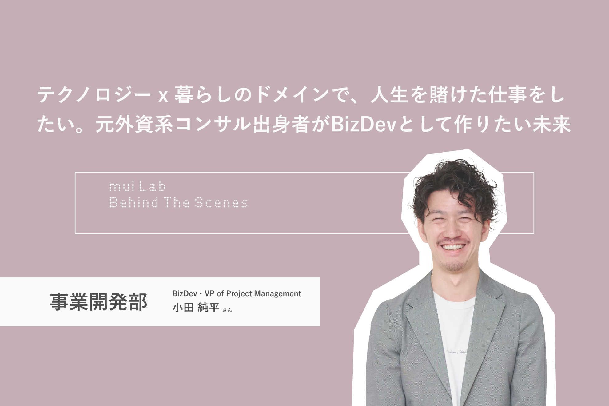 テクノロジー x 暮らしのドメインで、人生を賭けた仕事をしたい。元外資系コンサル出身者がBizDevとして作りたい未来｜mui LabのBizDev