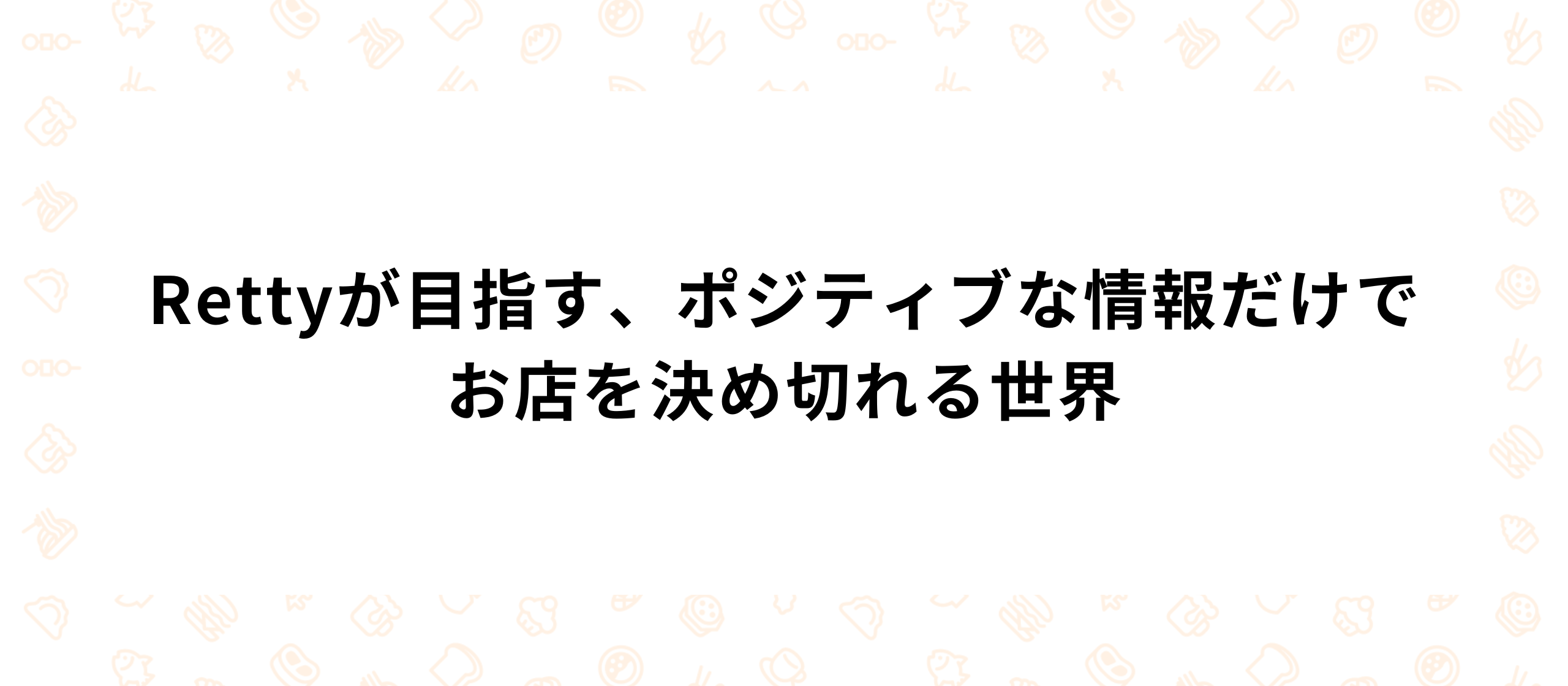 Rettyが目指す、ポジティブな情報だけでお店を決め切れる世界