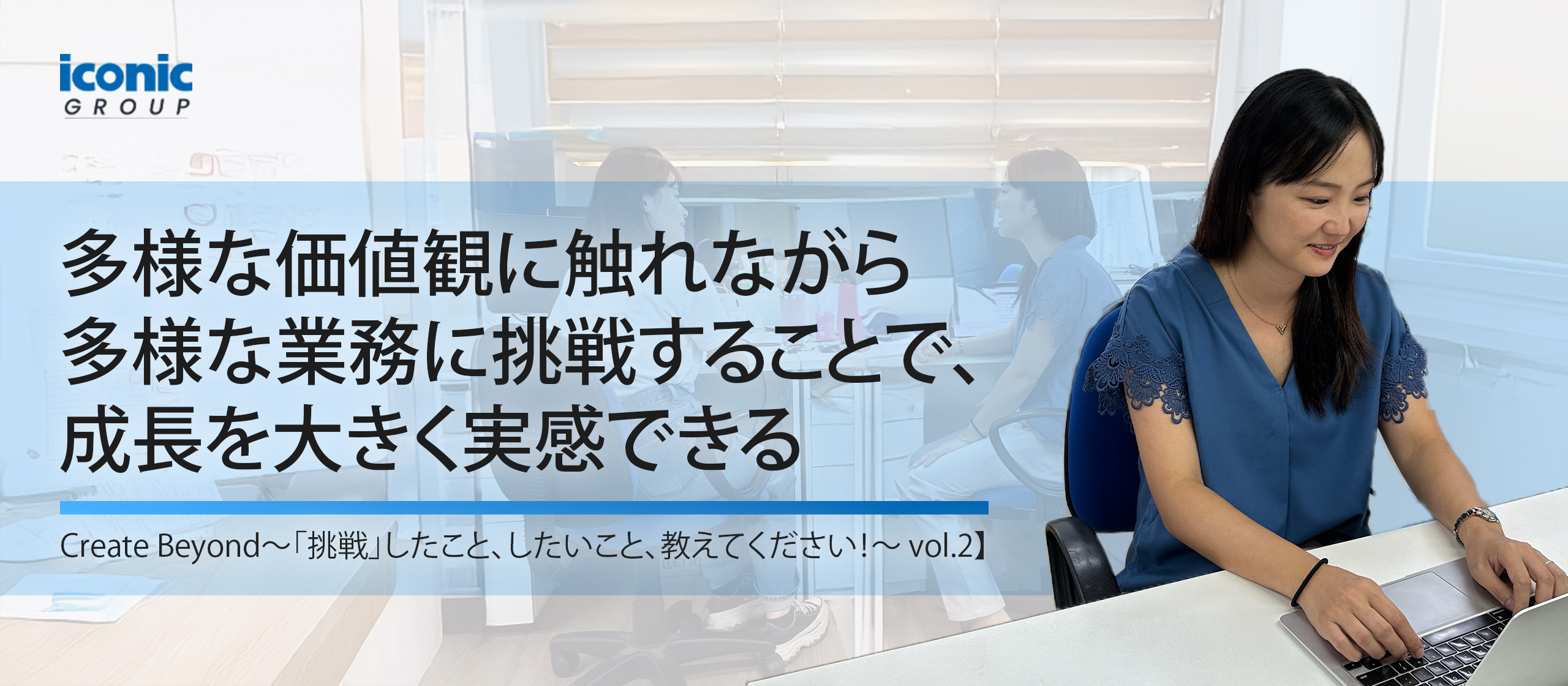 多様な価値観に触れながら多様な業務に挑戦することで、成長を大きく実感できる【Create Beyond〜「挑戦」したこと、したいこと、教えてください！—vol.2】