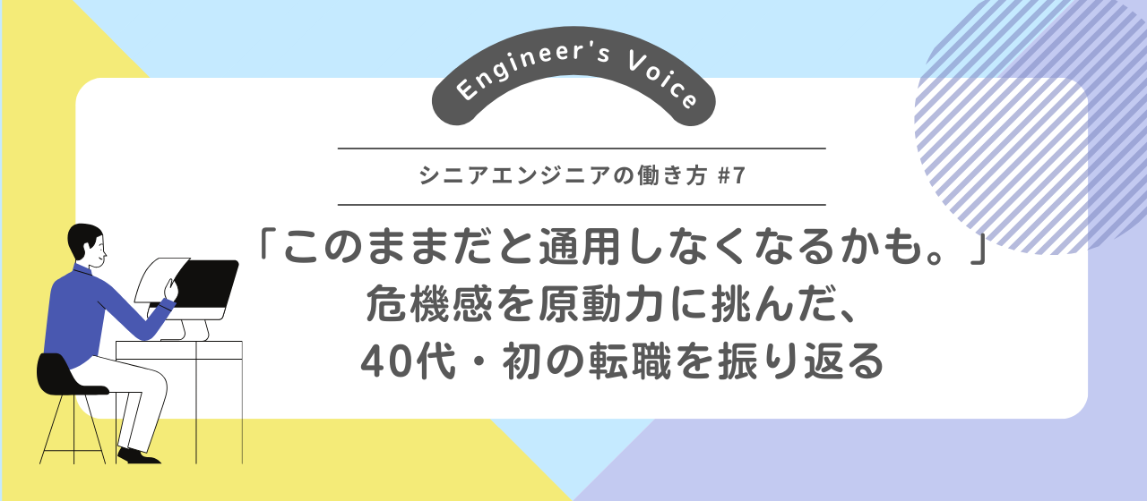 「このままだと通用しなくなるかも。」危機感を原動力に挑んだ、40代・初の転職を振り返る【シニアエンジニアの働き方#7】
