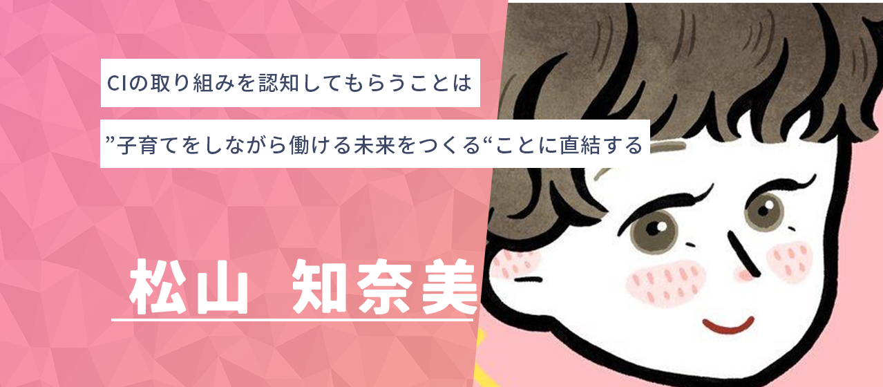 CIの取り組みを認知してもらうことは、”子育てをしながら働ける未来をつくる“ことに直結する【社員インタビュー】