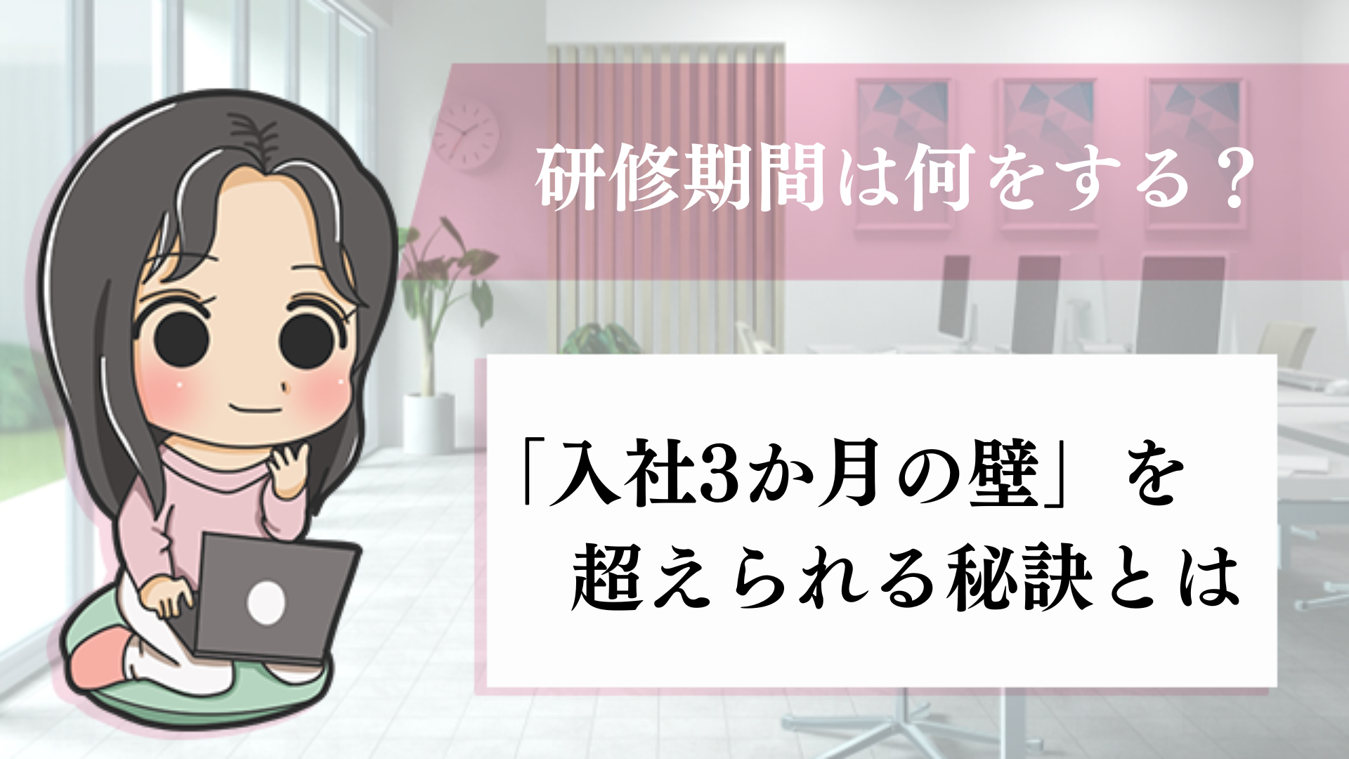 研修期間は何をする？「入社3か月の壁」を超えられる秘訣とは