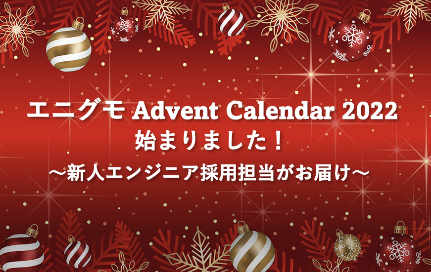 エニグモ Advent Calendar 2022始まりました！～新人エンジニア採用担当がお届け～
