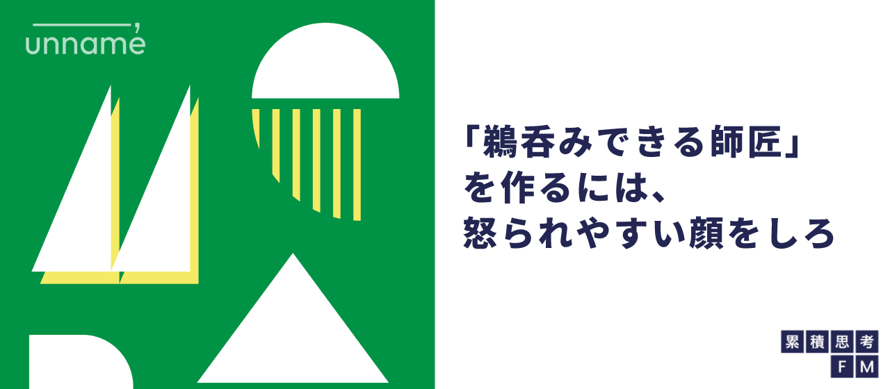 「鵜呑みできる師匠」を作るには、怒られやすい顔をしろ（累積思考FM ～明日役に立たないラジオ～ vol.6）