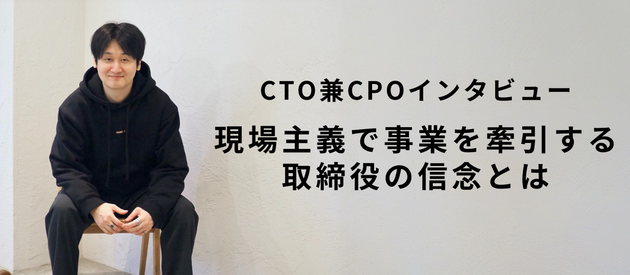 【CTO兼CPOインタビュー】現場主義で事業を牽引する取締役の信念とは