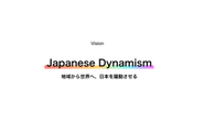 私たちはVisionとしてJapaneseDynamismを掲げており、地域から世界へ、日本を躍進させることを実現します