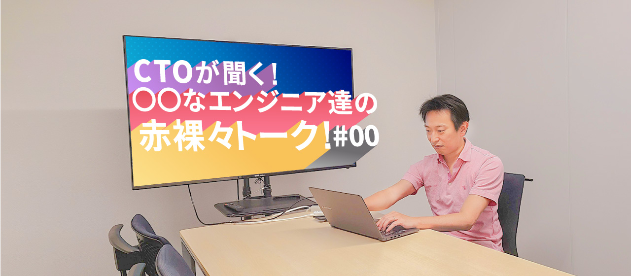 CTOが聞く！ 〇〇〇〇なエンジニア達の赤裸々トーク！[#0]