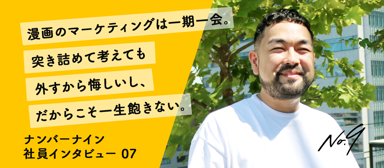 漫画のマーケティングは一期一会。突き詰めて考えても外すから悔しいし、だからこそ一生飽きない。【ナンバーナインで働く人々 vol.07】