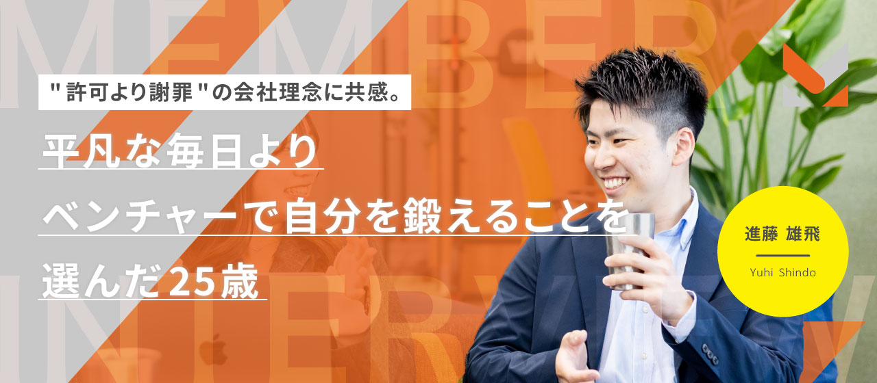 "許可より謝罪“の会社理念に共感。平凡な毎日よりベンチャーで自分を鍛えることを選んだ25歳