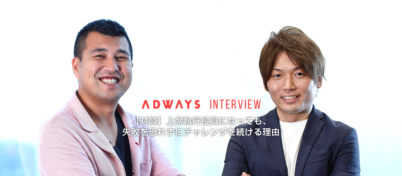 【対談】上席執行役員になっても、失敗を恐れずにチャレンジを続ける理由（アドウェイズ社長・岡村陽久×上席執行役員・中山祐太）