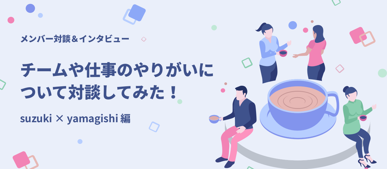 メンバー対談「チームや仕事のやりがいについて対談してみた！」suzuki × yamagishi 編