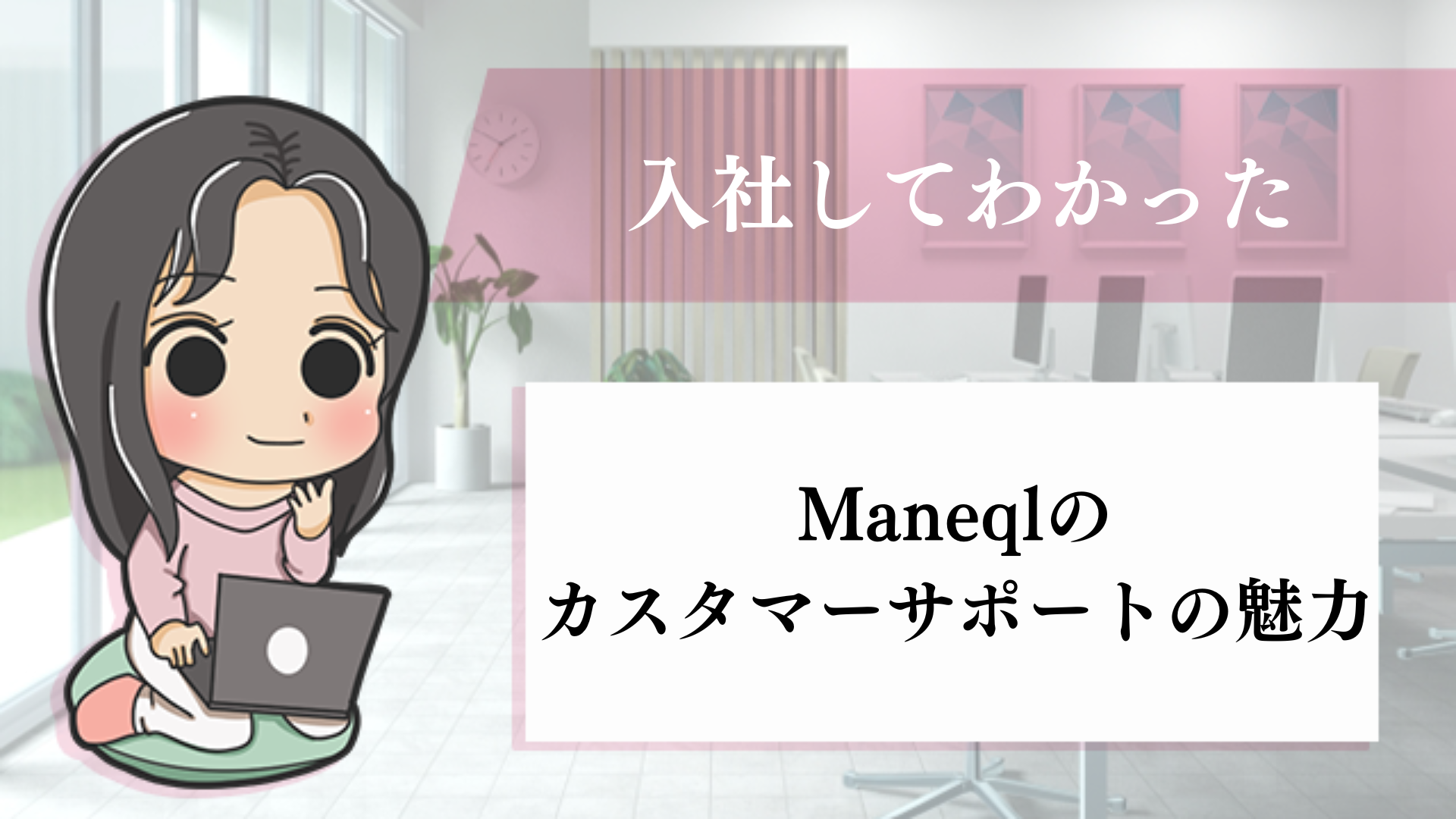 入社してわかったManeqlのカスタマーサポートの魅力