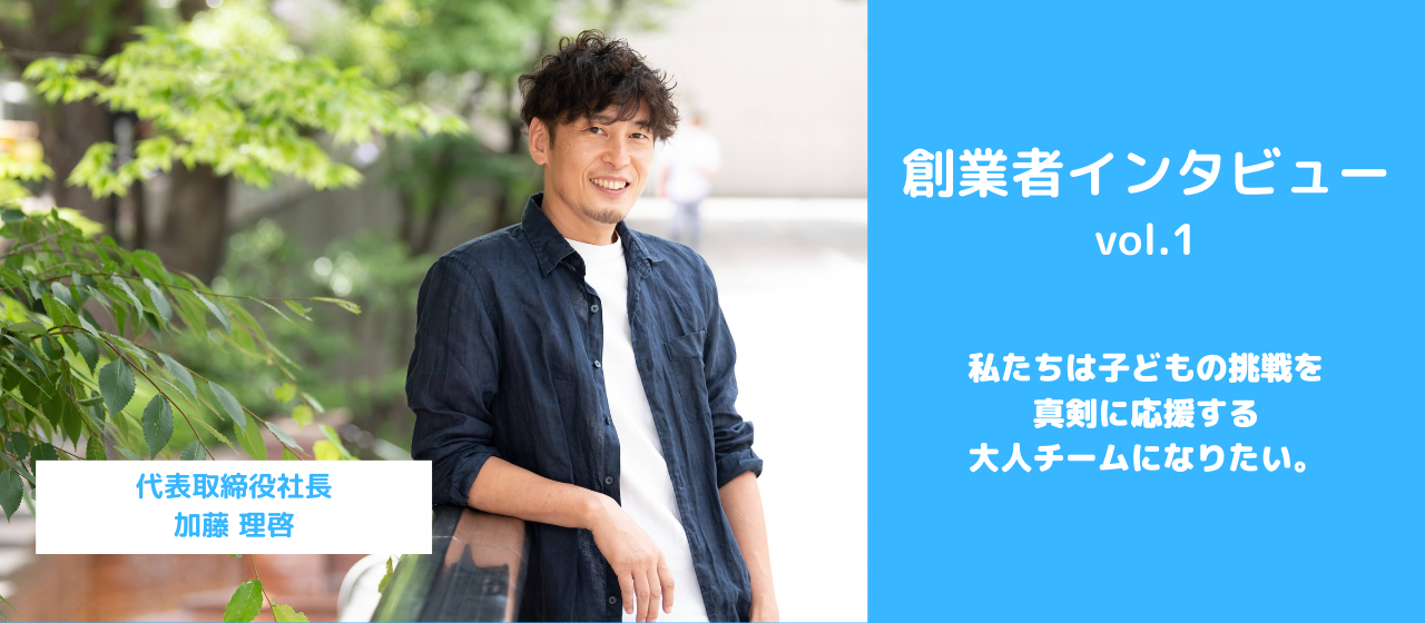 創業者インタビューvol.1／私たちは子どもの挑戦を真剣に応援する大人チームになりたい。