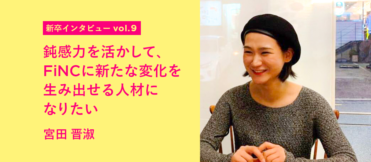【新卒インタビュー vol.9】鈍感力を活かして、FiNCに新たな変化を生み出せる人材になりたい：宮田晋淑
