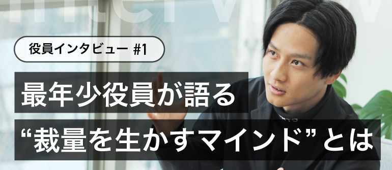 【役員インタビュー#1】最年少役員に抜擢！入社5年目・27歳の若さで掴んだ“裁量を生かすマインド”とは？
