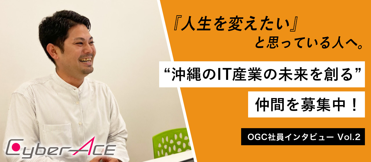 『人生を変えたい』と思っている人へ。“沖縄のIT産業の未来を創る”仲間を募集中！｜OGC社員インタビュー Vol.2