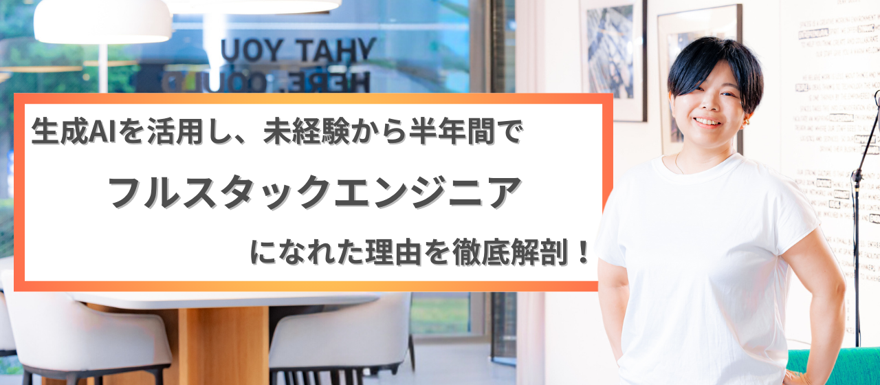 生成AIを活用し、未経験から半年間でフルスタックエンジニアになれた理由を徹底解剖！