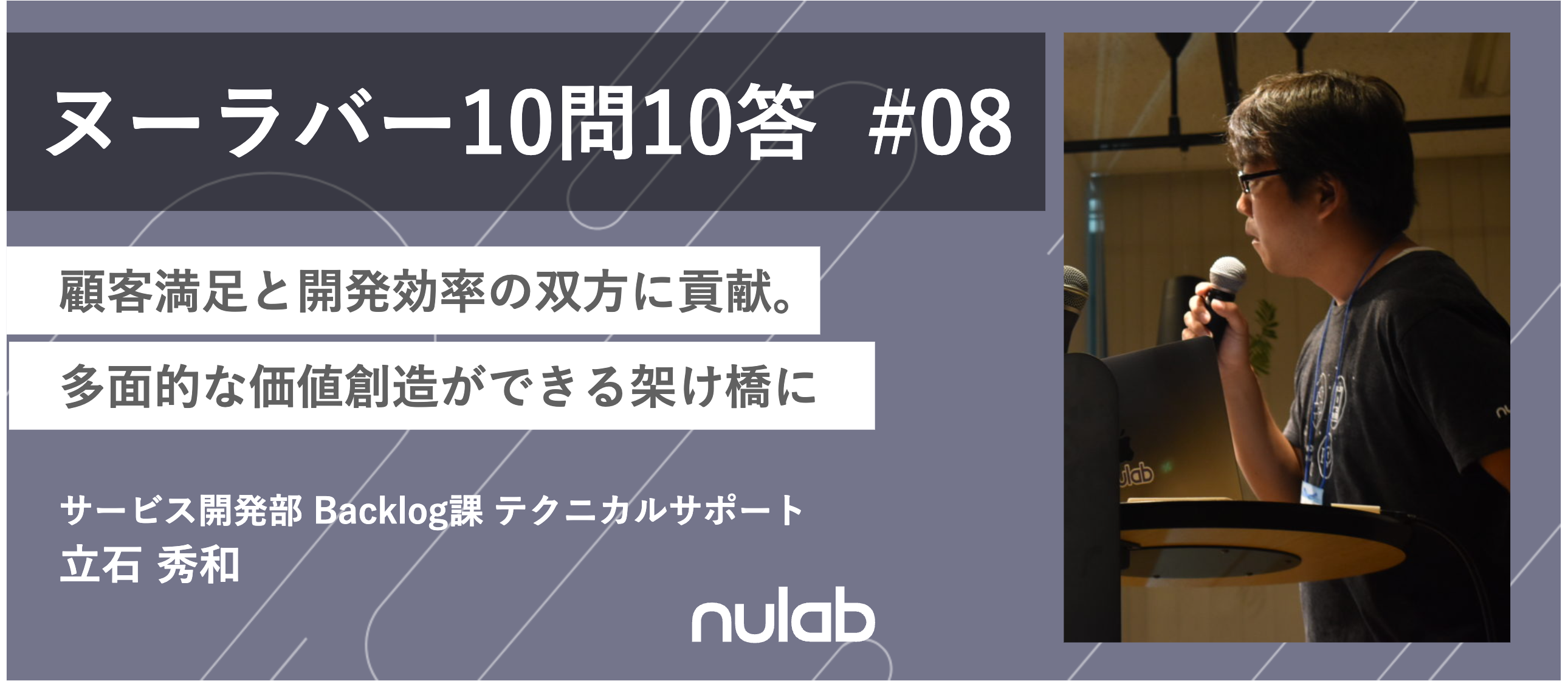 【10問10答】テクニカルサポート 立石  / 顧客満足と開発効率の双方に貢献。多面的な価値創造ができる架け橋に
