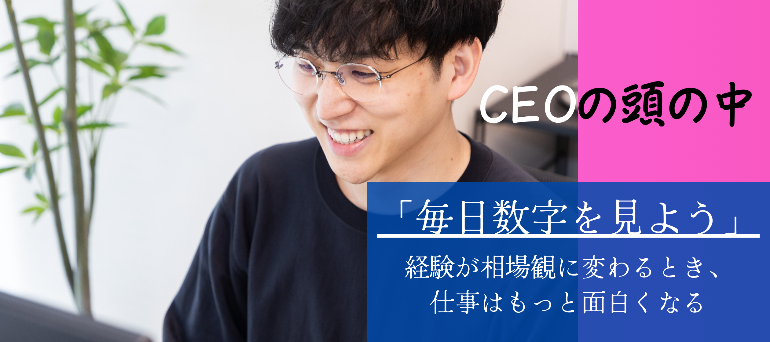 「毎日数字を見よう。」経験が相場観に変わるとき、仕事はもっと面白くなる【CEOの頭の中】