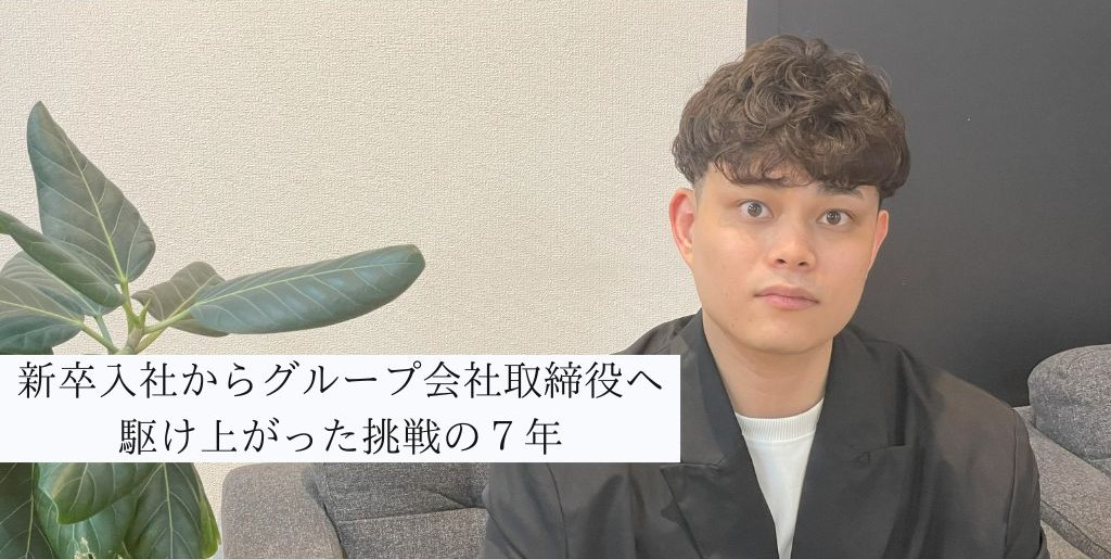 新卒入社からグループ会社取締役へーー駆け上がった挑戦の7年