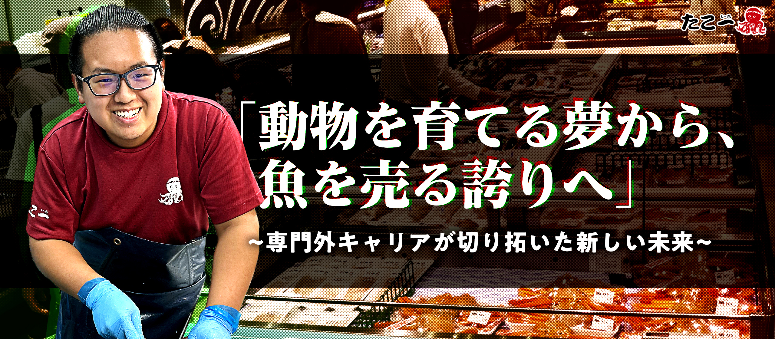 「動物を育てる夢から、魚を売る誇りへ」──専門外キャリアが切り拓いた新しい未来