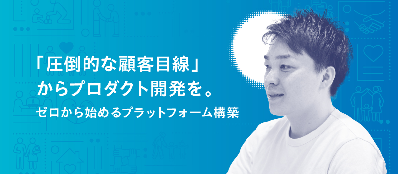 「圧倒的な顧客目線」からプロダクト開発を。ゼロから始めるプラットフォーム構築