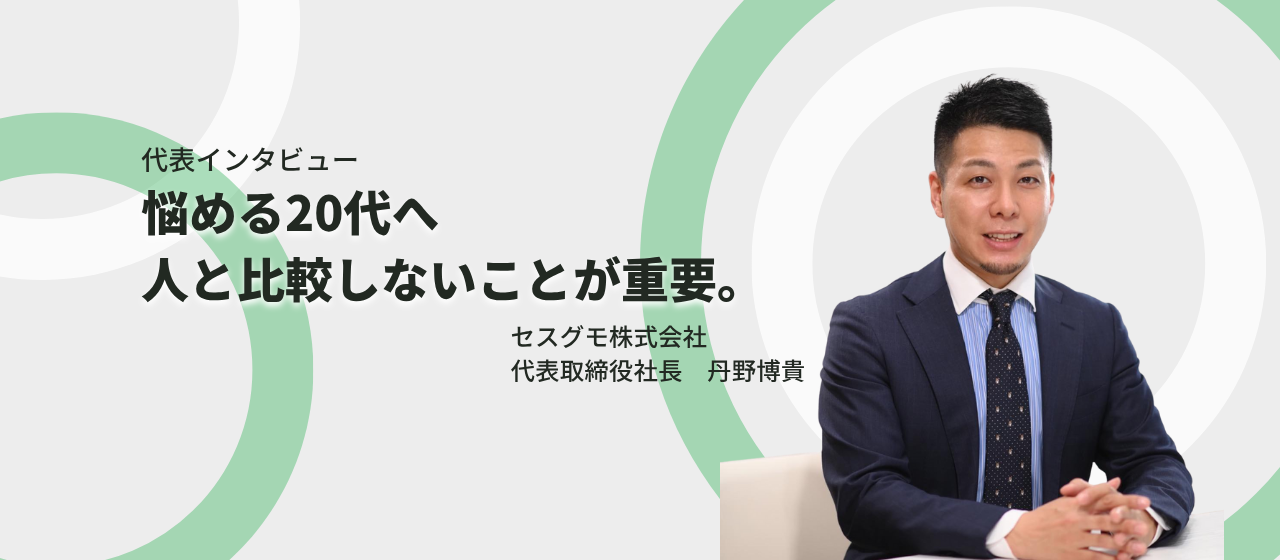 【代表インタビュー】悩める20代へ。人と比較しないことが重要。 | 丹野 博貴