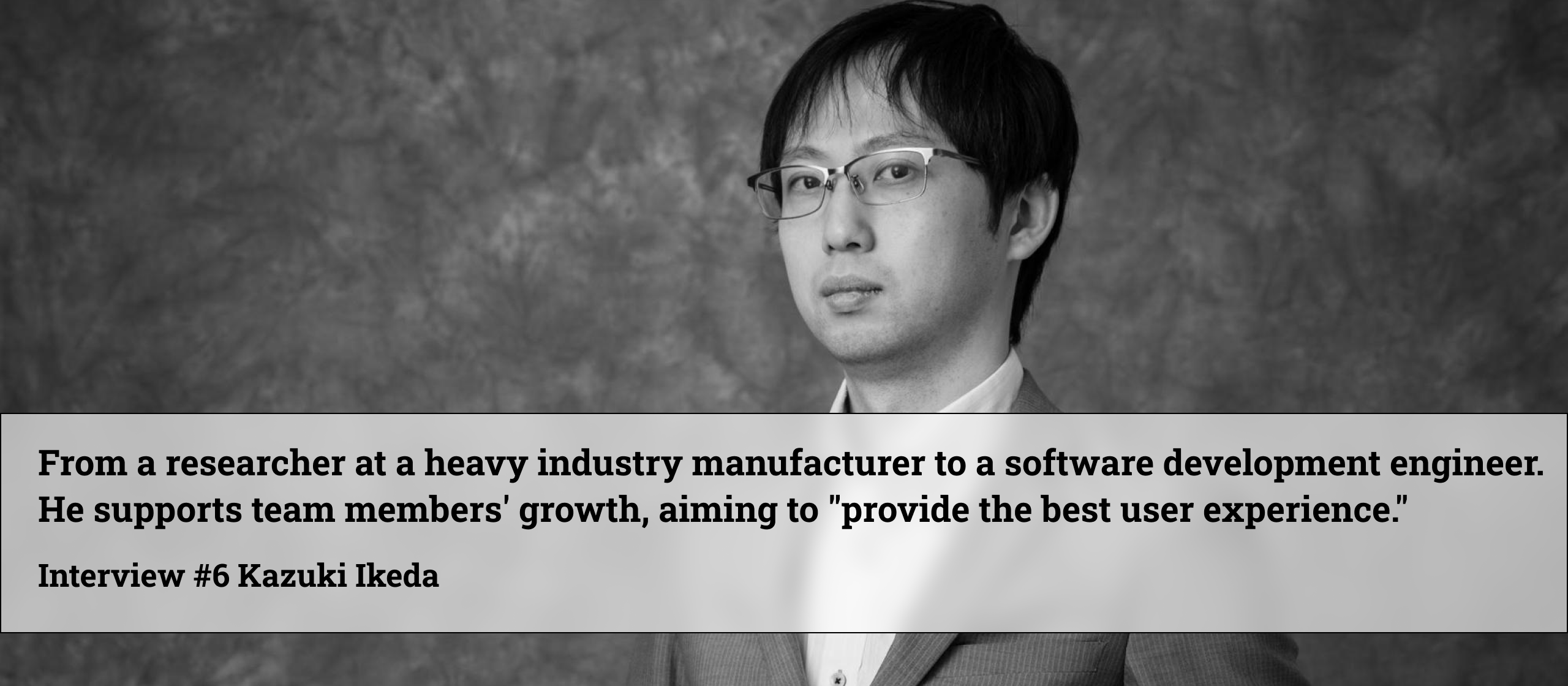 重工メーカーの研究職から開発エンジニアへ。メンバーの成長を支え、目指すは「最高のユーザー体験の提供」／ From a researcher at a heavy industry manufacturer to a software development engineer, he supports team members' growth, aiming to "provide the best user experience."