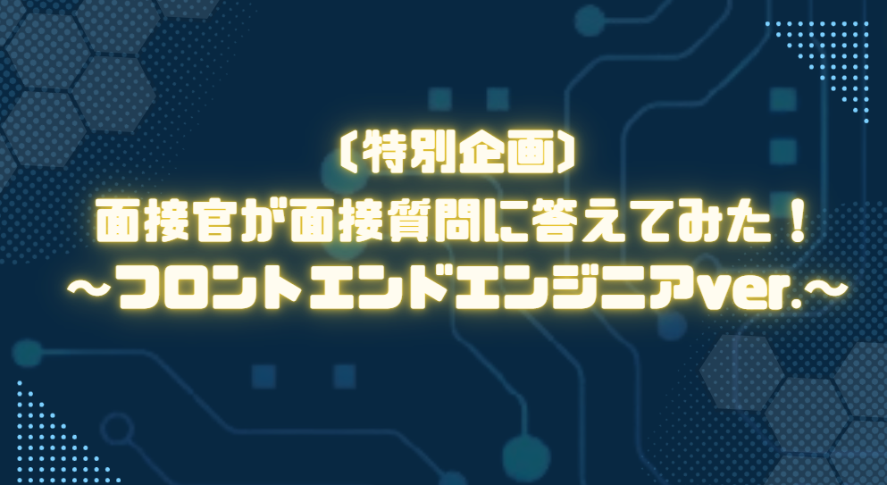 【特別企画】面接官が面接質問に答えてみた！～フロントエンドエンジニアver.～