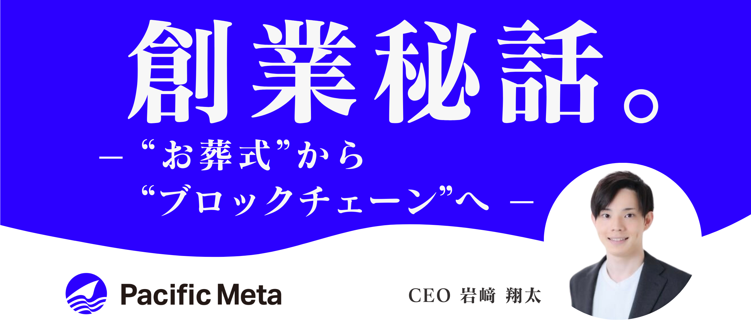 【Pacific Meta創業秘話】〜"お葬式"から"ブロックチェーン"へ〜 20代で2回目のスタートアップ起業でWeb3領域を選んだ理由