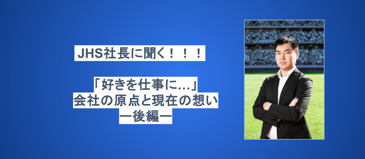JHS社長に聞く！！！「好きを仕事に...」会社の原点と現在の想い　ー後編ー