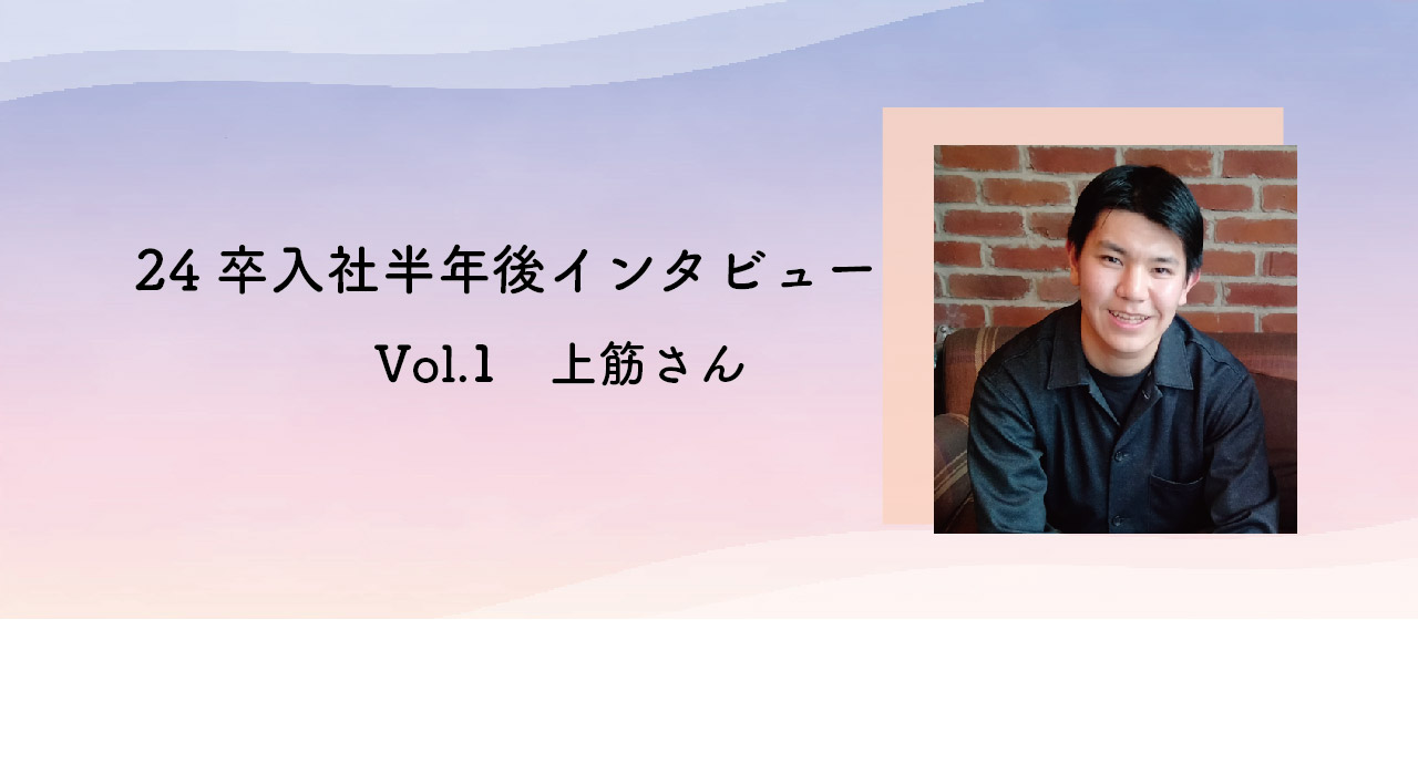 【24卒】入社半年後のインタビュー vol.1
