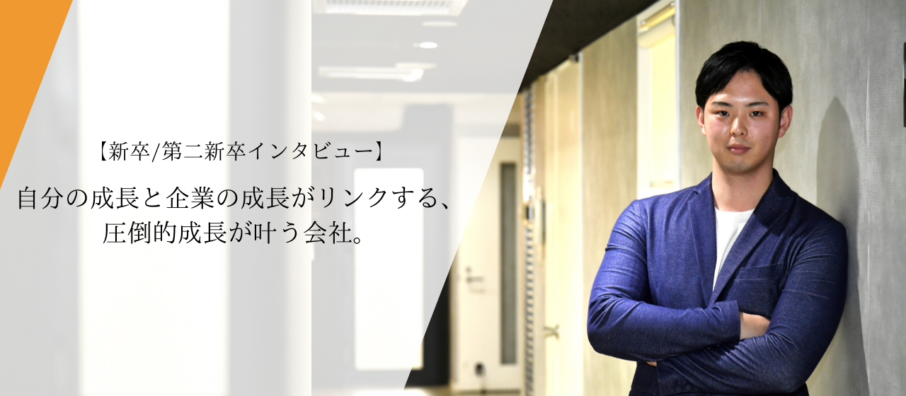 【新卒/第二新卒インタビュー】会社の成長と自分の成長をリンクさせ、どこまででも上を目指せる会社