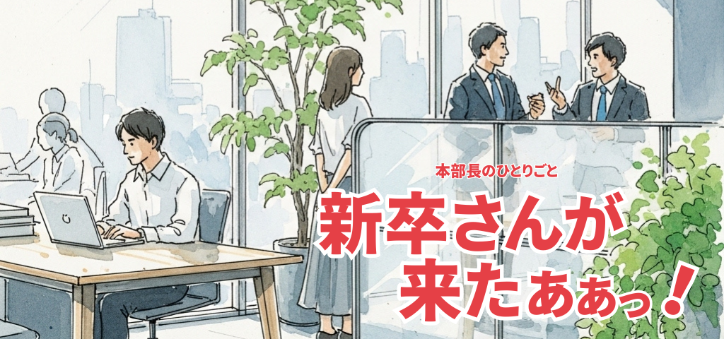 本部長のひとりごと｜新卒さんが来たぁぁっ！