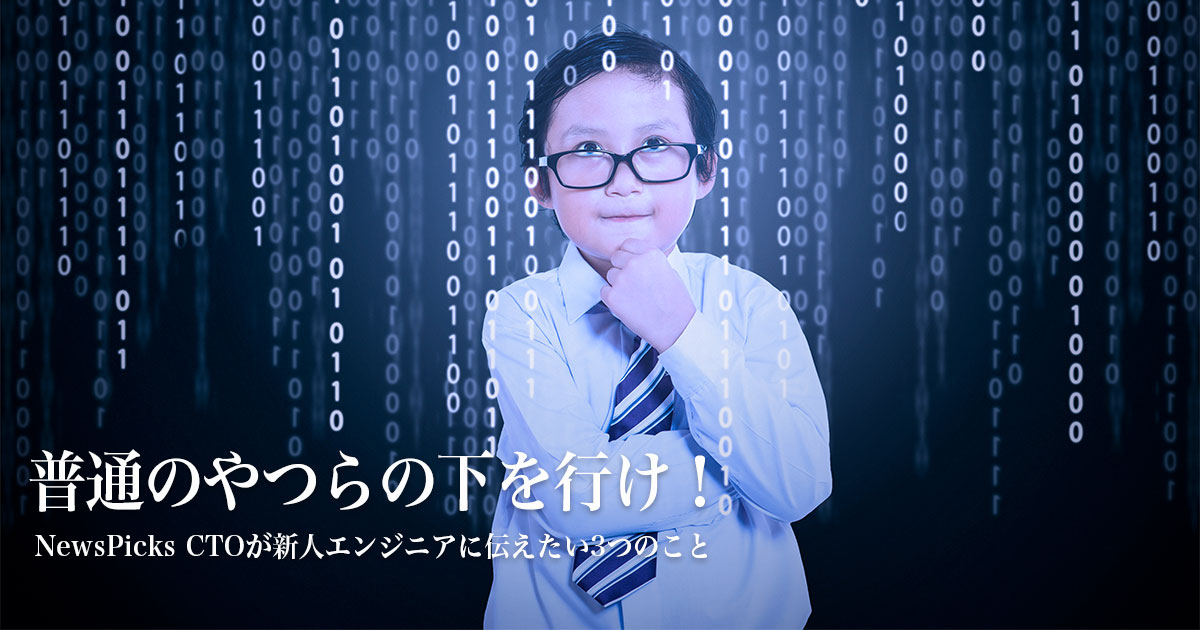 普通のやつらの下を行け！  NewsPicks CTOが新人エンジニアに伝えたい3つのこと