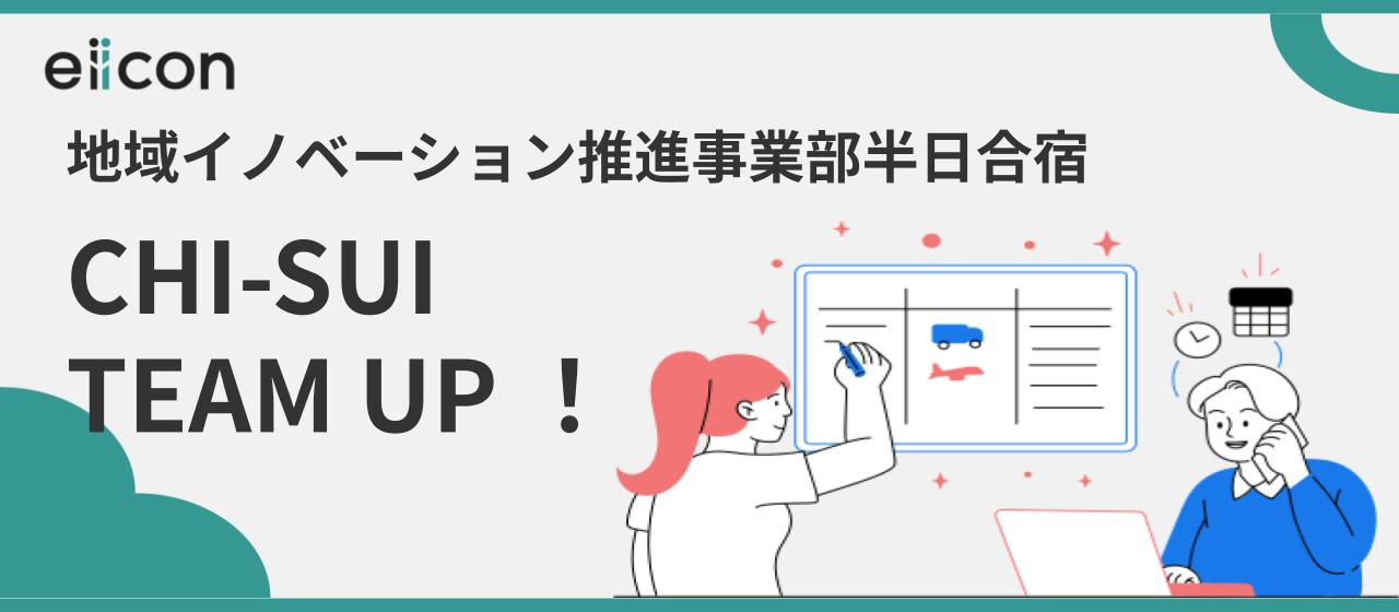 地域イノベーション推進事業部 半日合宿 『CHI-SUI TEAM UP！』に潜入したら見えて来た、eiiconが事業成長している理由