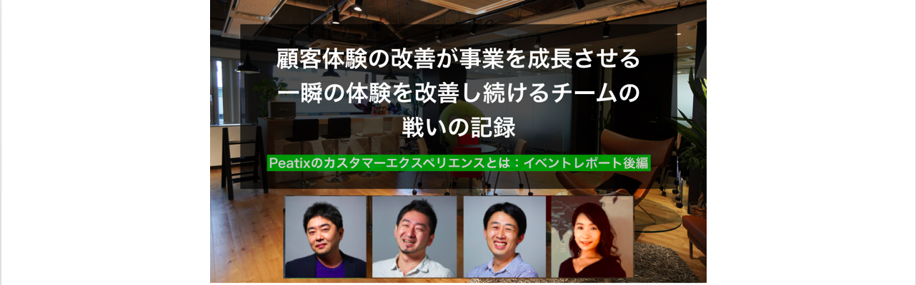 顧客体験の改善が事業を成長させる。一瞬の体験を改善し続けるチームの戦いの記録 [Peatixのカスタマーエクスペリエンスとは：イベントレポート後編]
