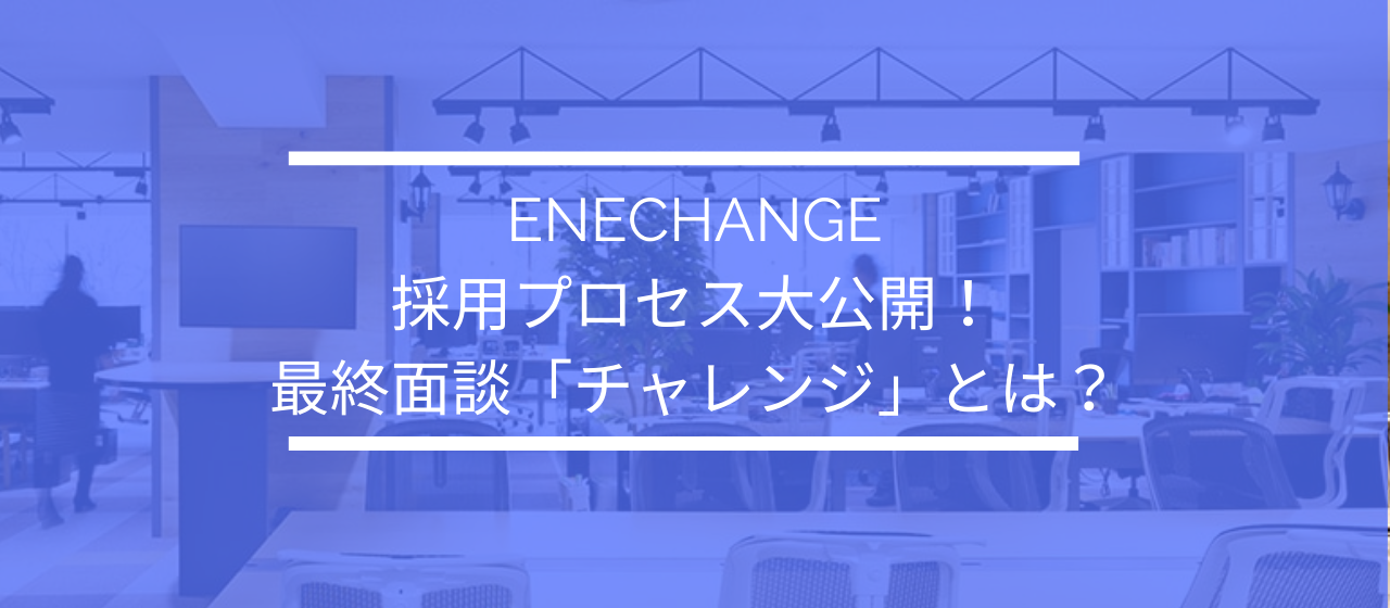 ENECHANGEの採用プロセス大公開！最終面談「チャレンジ」とは？