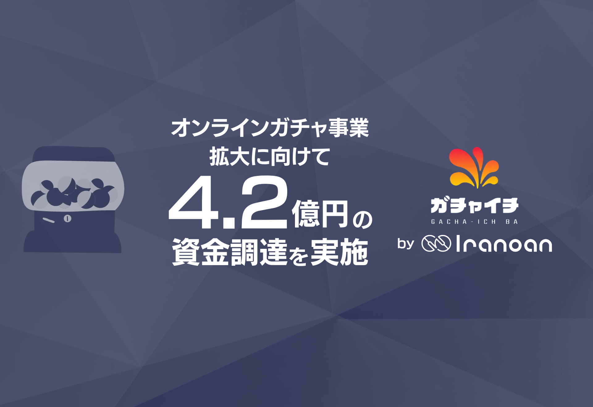 誰でも安心・安全に楽しめるオンラインガチャを展開するIranoanは、この度、総額4.2億円の資金調達を実施いたしました