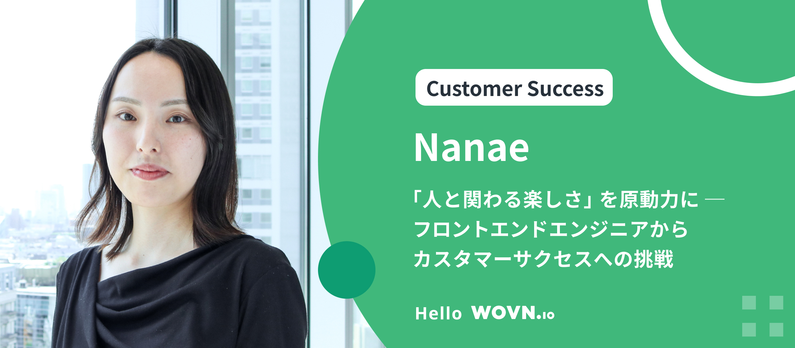 「人と関わる楽しさ」を原動力に ー フロントエンドエンジニアからカスタマーサクセスへの挑戦 #Hello WOVN - Nanae