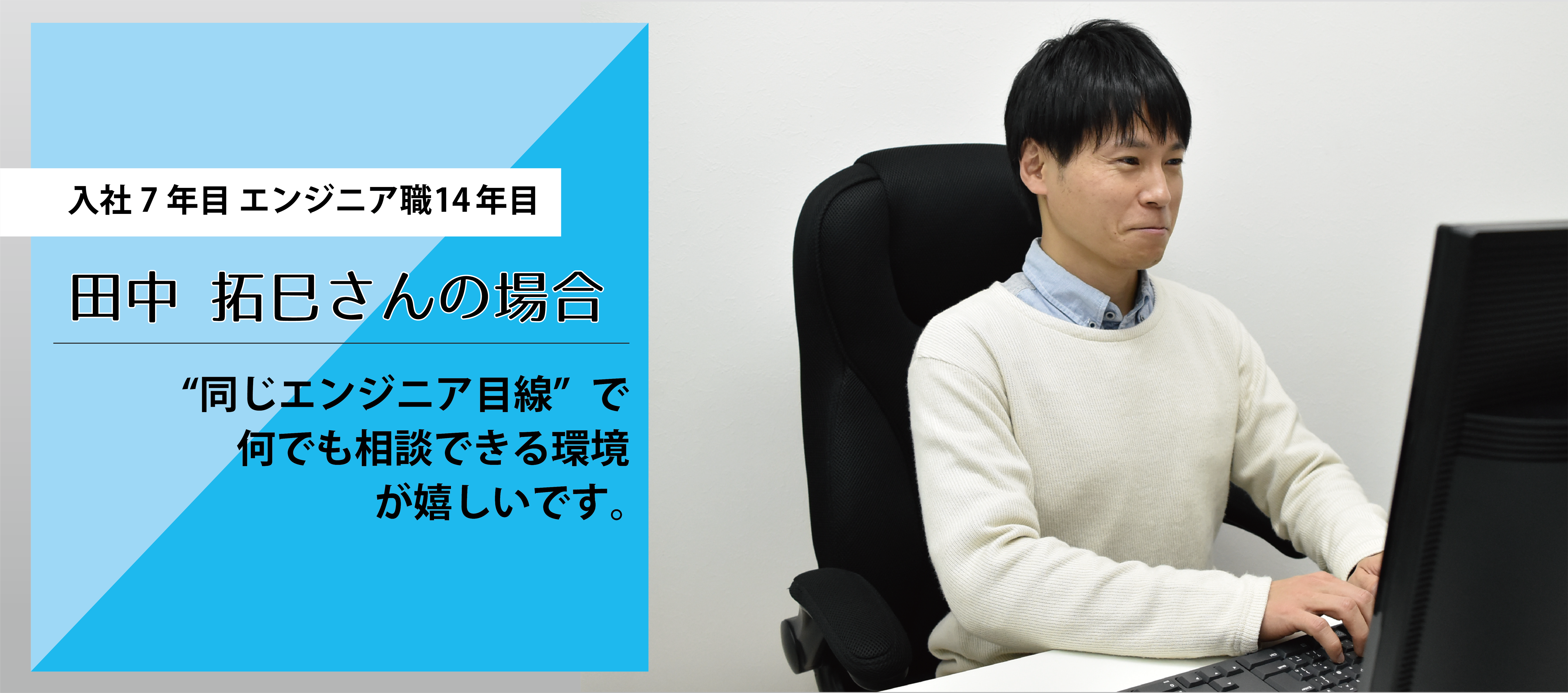 【社員インタビュー vol.2】　　　　　　　　　　　　　　　　　　　　　　　　　　　　会社が“同じエンジニア目線”だからこそ、主体性を持って取り組めます。