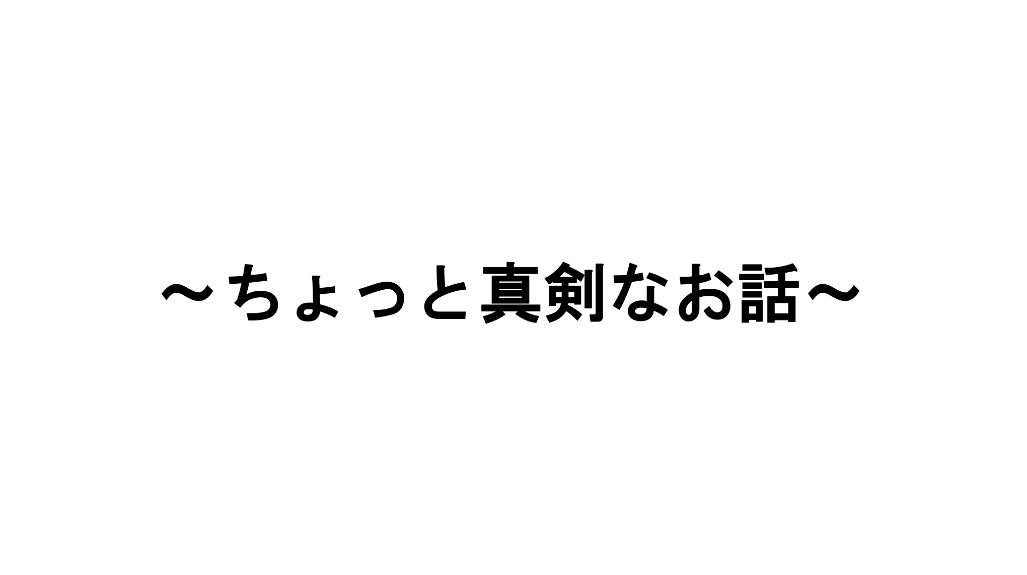 【第一回〜ちょっと真剣な話〜】