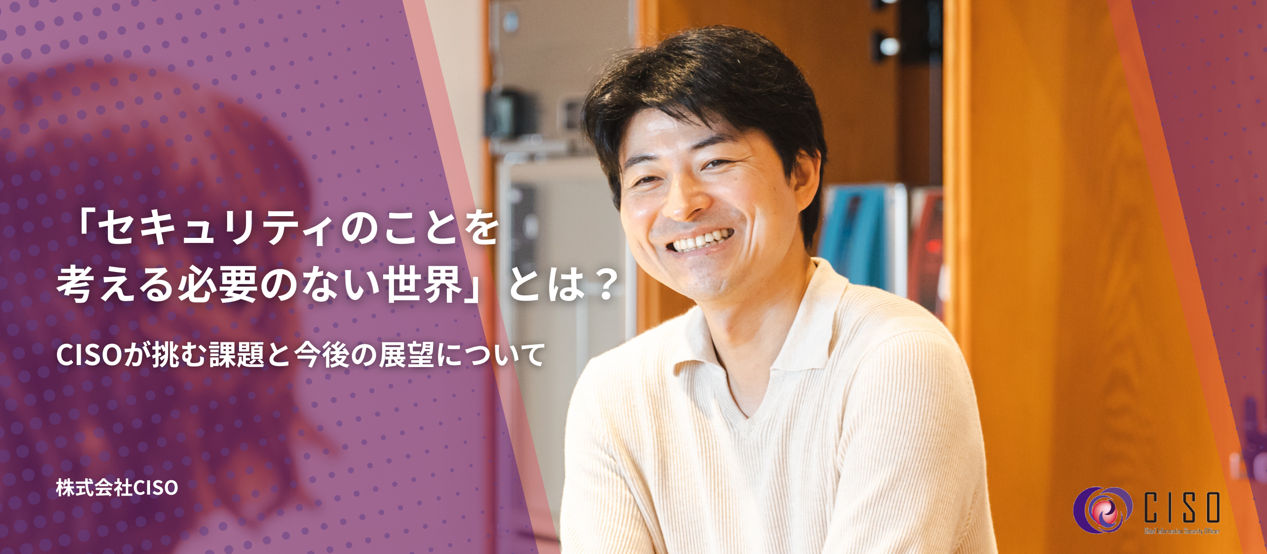 「セキュリティのことを考える必要のない世界」とは？CISOが挑む課題と今後の展望について