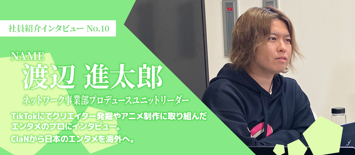 【社員インタビュー】TikTokにてクリエイター発掘やアニメ制作に取り組んだエンタメのプロにインタビュー。ClaNから日本のエンタメを海外へ。