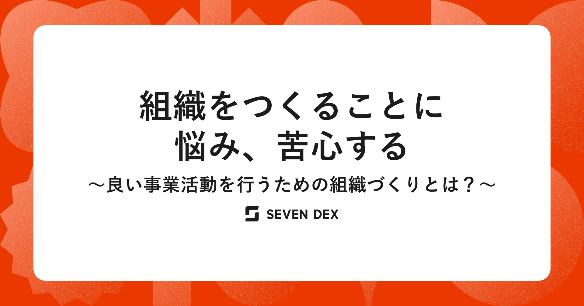 組織をつくることに悩み、苦心する〜良い事業活動を行うための組織づくりとは？〜