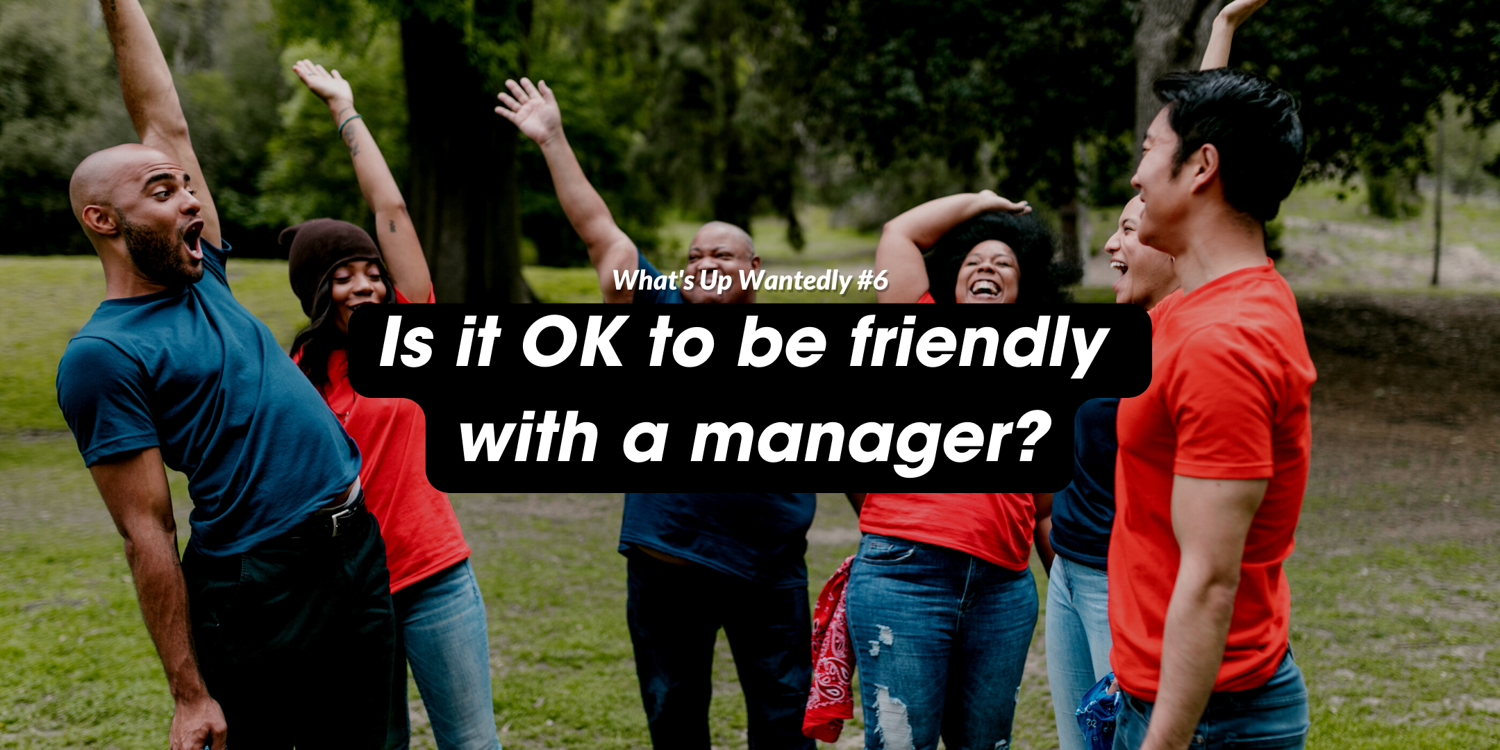 What's Up Wantedly #6 - Is it OK to be friendly with a manager?