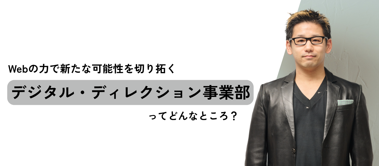 Webの力で新たな可能性を切り拓く。「デジタル・ディレクション事業部」