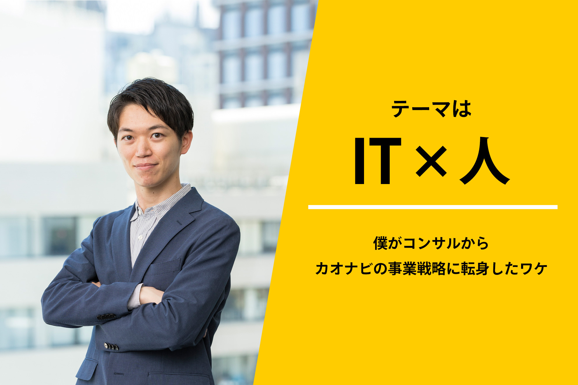 テーマはIT×人〜僕がコンサルからカオナビの事業戦略に転身したワケ〜