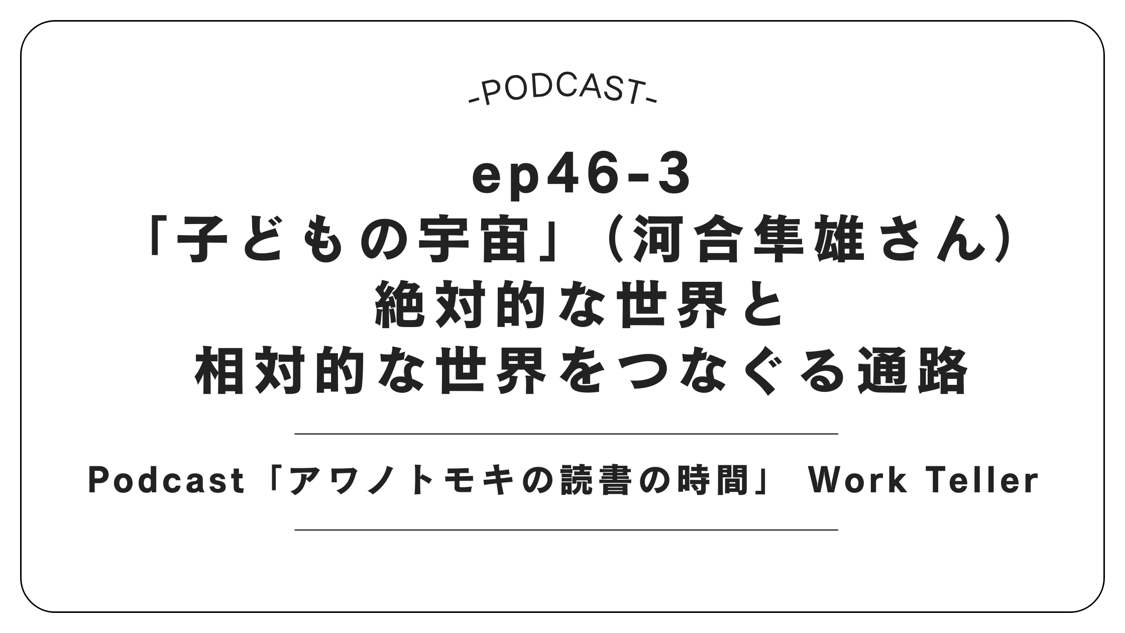 Podcast「アワノトモキの読書の時間」 Work Teller　ep46-3「子どもの宇宙」（河合隼雄さん）／絶対的な世界と相対的な世界をつなぐる通路