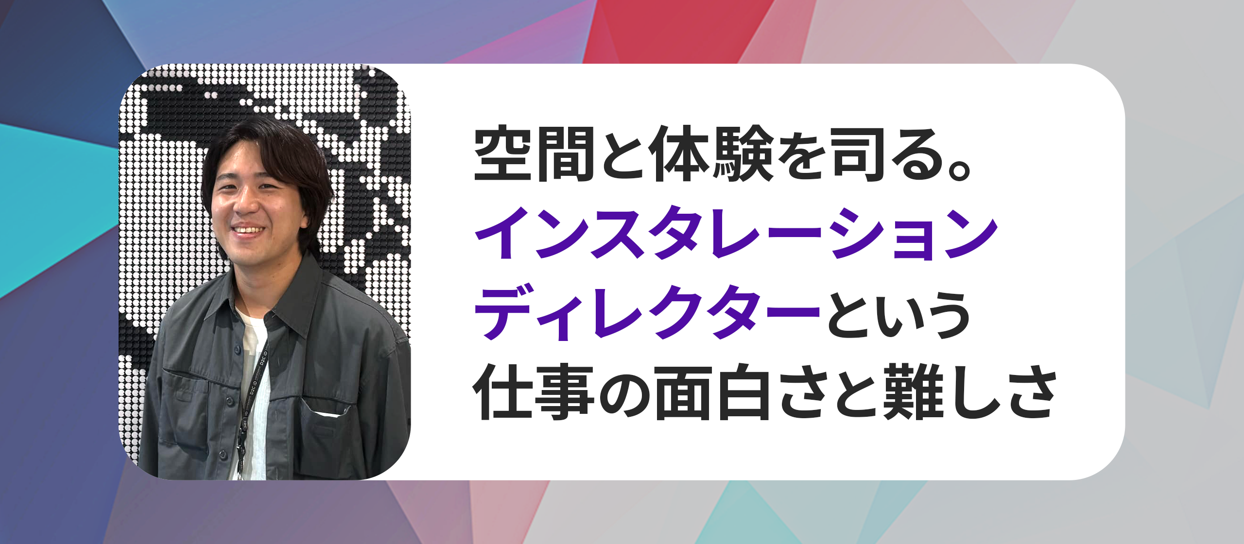 空間と体験を司る。インスタレーションディレクターという仕事の面白さと難しさ